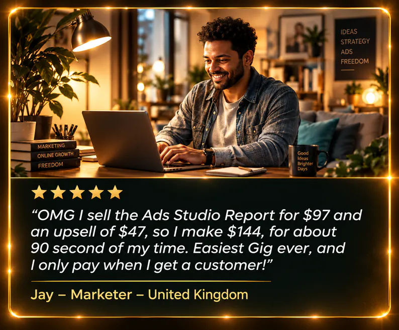A smiling man working on a laptop in a cosy living room. Five stars. “OMG I sell the Ads Studio Report for $97 and an upsell of $47, so I make $144, for about 90 second of my time. Easiest Gig ever, and I only pay when I get a customer!” Jay – Marketer – United Kingdom