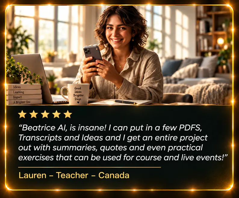 A smiling woman holding a phone at a sunlit desk. Five stars. “Beatrice AI, is insane! I can put in a few PDFS, Transcripts and Ideas and I get an entire project out with summaries, quotes and even practical exercises that can be used for course and live events!” Lauren – Teacher – Canada
